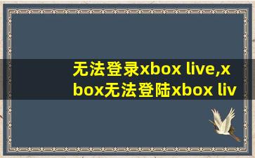 无法登录xbox live,xbox无法登陆xbox live